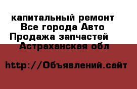 капитальный ремонт - Все города Авто » Продажа запчастей   . Астраханская обл.